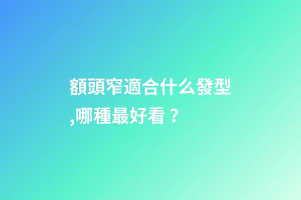 額頭窄適合什么發型,哪種最好看？